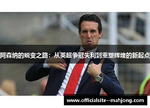 阿森纳的蜕变之路：从英超争冠失利到重塑辉煌的新起点