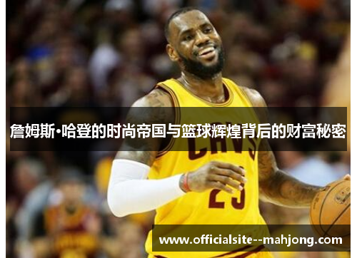 詹姆斯·哈登的时尚帝国与篮球辉煌背后的财富秘密