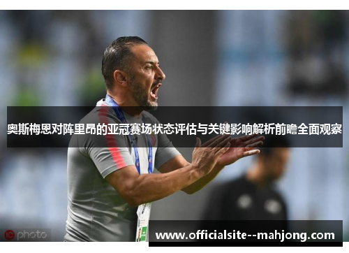 奥斯梅恩对阵里昂的亚冠赛场状态评估与关键影响解析前瞻全面观察