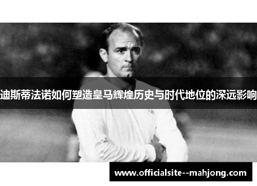 迪斯蒂法诺如何塑造皇马辉煌历史与时代地位的深远影响 迪斯蒂法诺如何塑造皇马辉煌历史与时代地位的深远影响
