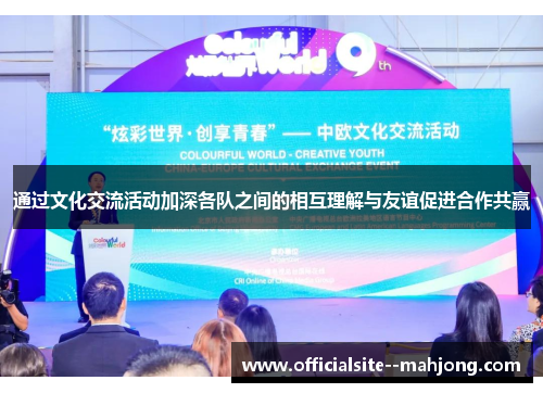 通过文化交流活动加深各队之间的相互理解与友谊促进合作共赢