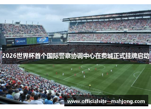 2026世界杯首个国际警察协调中心在费城正式挂牌启动