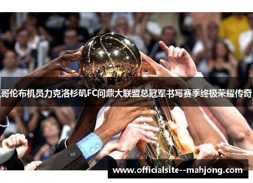 哥伦布机员力克洛杉矶FC问鼎大联盟总冠军书写赛季终极荣耀传奇