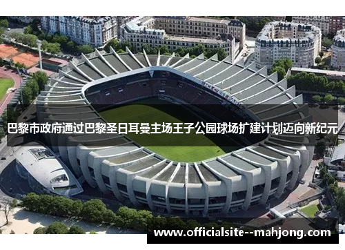 巴黎市政府通过巴黎圣日耳曼主场王子公园球场扩建计划迈向新纪元