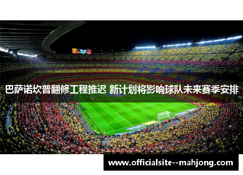 巴萨诺坎普翻修工程推迟 新计划将影响球队未来赛季安排