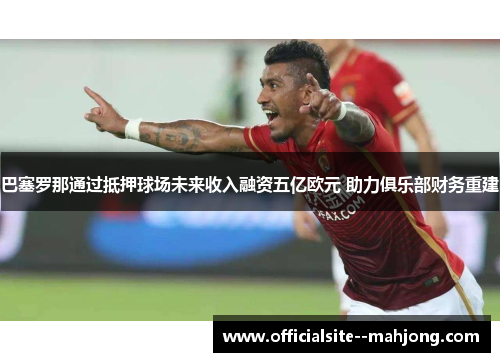 巴塞罗那通过抵押球场未来收入融资五亿欧元 助力俱乐部财务重建