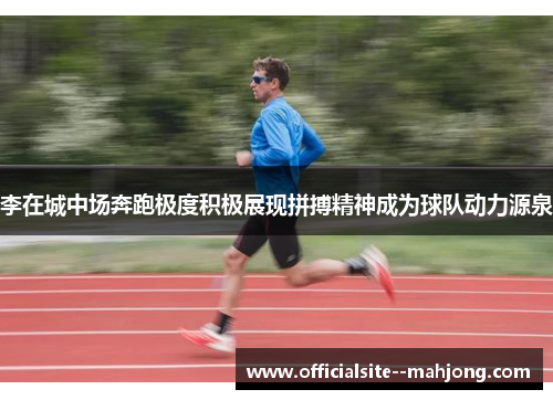 李在城中场奔跑极度积极展现拼搏精神成为球队动力源泉