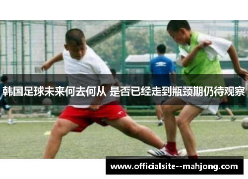 韩国足球未来何去何从 是否已经走到瓶颈期仍待观察
