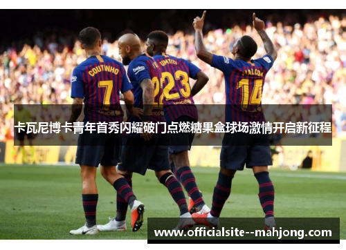 卡瓦尼博卡青年首秀闪耀破门点燃糖果盒球场激情开启新征程