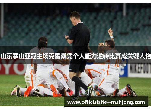 山东泰山亚冠主场克雷桑凭个人能力逆转比赛成关键人物