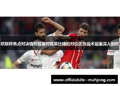 欧联杯焦点对决格列兹曼对阵莱比锡的对位优势战术层面深入剖析